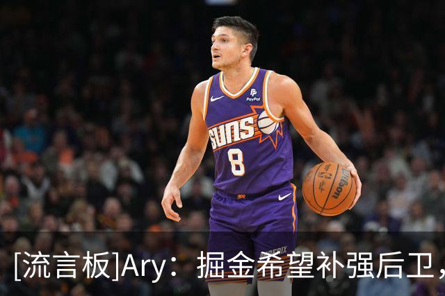 [流言板]Ary：掘金希望补强后卫，或通过交易纳吉腾出薪资空间